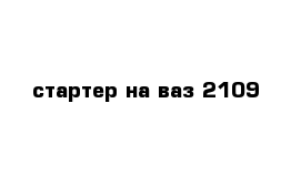 стартер на ваз 2109